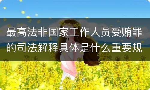 最高法非国家工作人员受贿罪的司法解释具体是什么重要规定