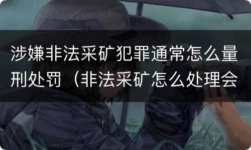 涉嫌非法采矿犯罪通常怎么量刑处罚（非法采矿怎么处理会罚多少钱）