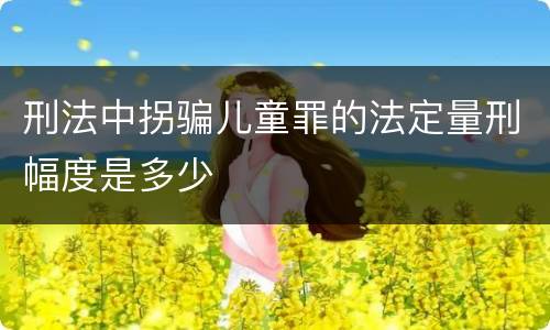 刑法中拐骗儿童罪的法定量刑幅度是多少