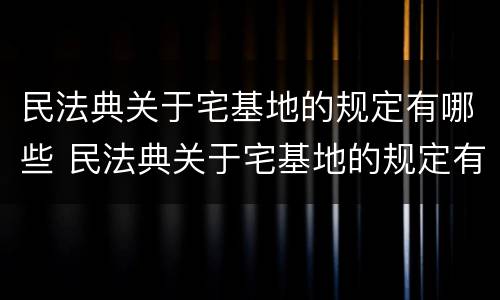 民法典关于宅基地的规定有哪些 民法典关于宅基地的规定有哪些内容
