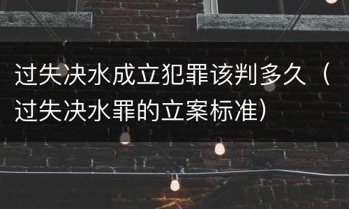 过失决水成立犯罪该判多久（过失决水罪的立案标准）