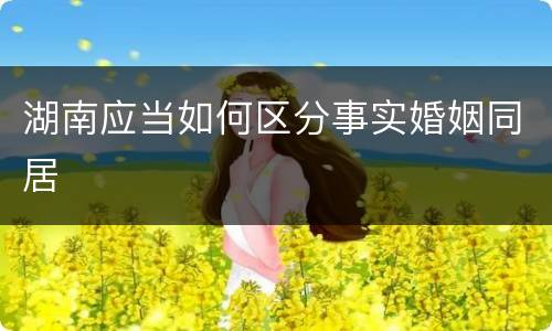 湖南应当如何区分事实婚姻同居