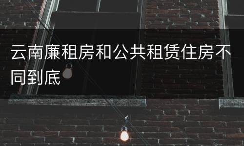 云南廉租房和公共租赁住房不同到底
