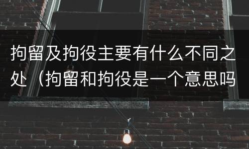 拘留及拘役主要有什么不同之处（拘留和拘役是一个意思吗?）