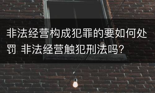 非法经营构成犯罪的要如何处罚 非法经营触犯刑法吗?