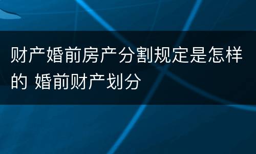 财产婚前房产分割规定是怎样的 婚前财产划分