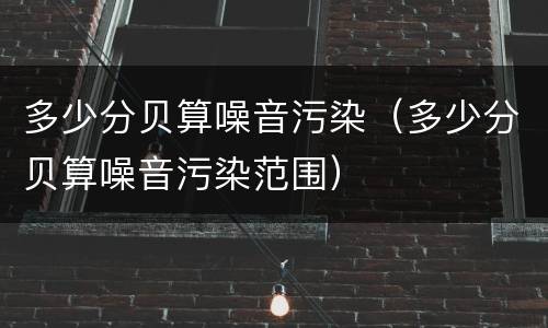 多少分贝算噪音污染（多少分贝算噪音污染范围）