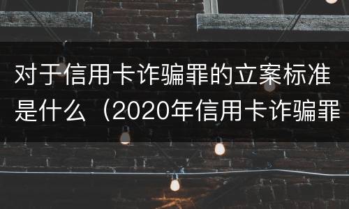 对于信用卡诈骗罪的立案标准是什么（2020年信用卡诈骗罪构成要件）