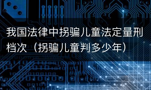 我国法律中拐骗儿童法定量刑档次（拐骗儿童判多少年）