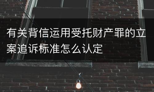 有关背信运用受托财产罪的立案追诉标准怎么认定