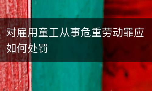 对雇用童工从事危重劳动罪应如何处罚