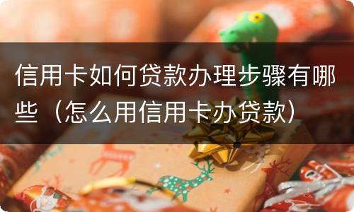 信用卡如何贷款办理步骤有哪些（怎么用信用卡办贷款）