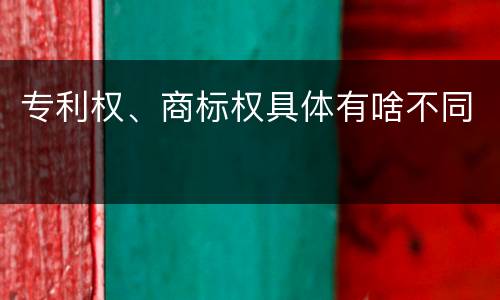 专利权、商标权具体有啥不同