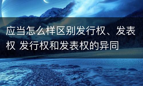 应当怎么样区别发行权、发表权 发行权和发表权的异同