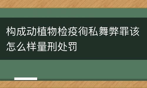 构成动植物检疫徇私舞弊罪该怎么样量刑处罚