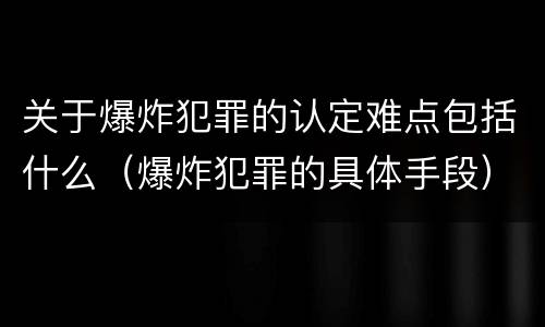 关于爆炸犯罪的认定难点包括什么（爆炸犯罪的具体手段）