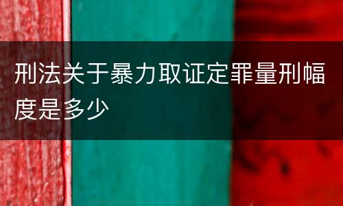 刑法关于暴力取证定罪量刑幅度是多少