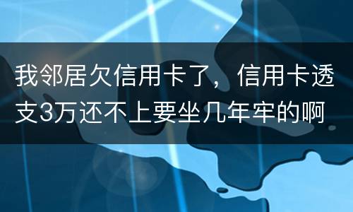 我邻居欠信用卡了，信用卡透支3万还不上要坐几年牢的啊