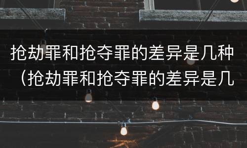 抢劫罪和抢夺罪的差异是几种（抢劫罪和抢夺罪的差异是几种情形）