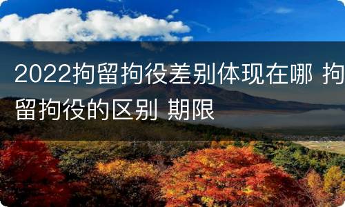 2022拘留拘役差别体现在哪 拘留拘役的区别 期限