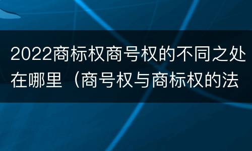 2022商标权商号权的不同之处在哪里（商号权与商标权的法律冲突与解决）