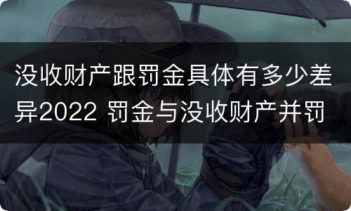 没收财产跟罚金具体有多少差异2022 罚金与没收财产并罚