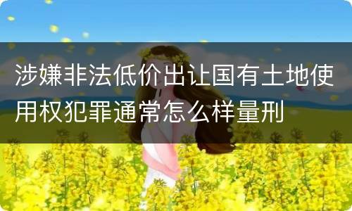 涉嫌非法低价出让国有土地使用权犯罪通常怎么样量刑