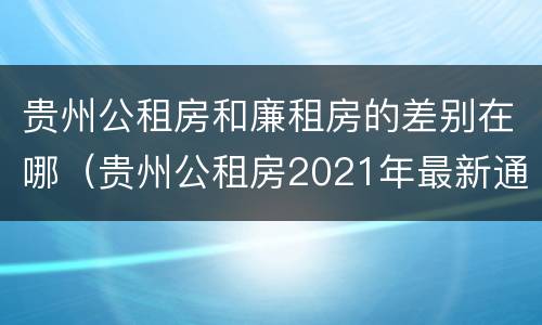 贵州公租房和廉租房的差别在哪（贵州公租房2021年最新通知）