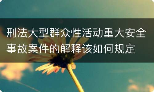 刑法大型群众性活动重大安全事故案件的解释该如何规定