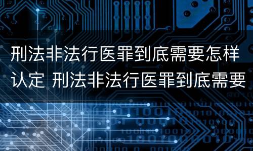 刑法非法行医罪到底需要怎样认定 刑法非法行医罪到底需要怎样认定呢