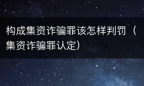 构成集资诈骗罪该怎样判罚（集资诈骗罪认定）