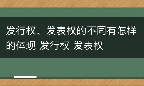 发行权、发表权的不同有怎样的体现 发行权 发表权