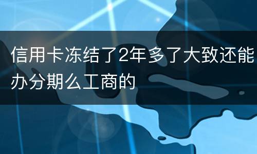 信用卡冻结了2年多了大致还能办分期么工商的