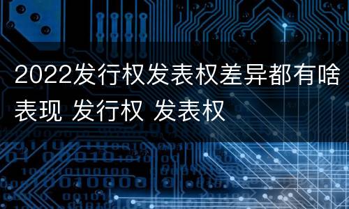 2022发行权发表权差异都有啥表现 发行权 发表权