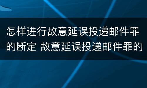 怎样进行故意延误投递邮件罪的断定 故意延误投递邮件罪的立案标准
