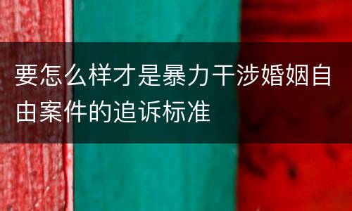 要怎么样才是暴力干涉婚姻自由案件的追诉标准