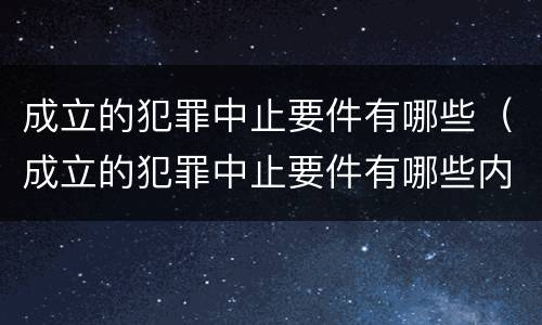 成立的犯罪中止要件有哪些（成立的犯罪中止要件有哪些内容）