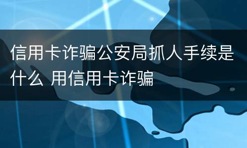 信用卡诈骗公安局抓人手续是什么 用信用卡诈骗