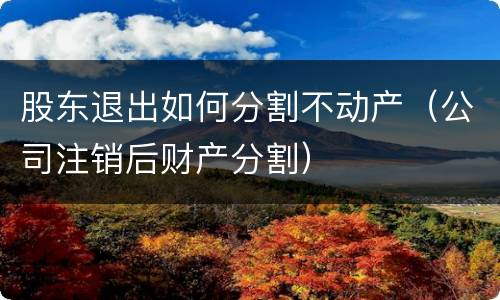 股东退出如何分割不动产（公司注销后财产分割）