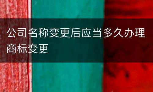 公司名称变更后应当多久办理商标变更