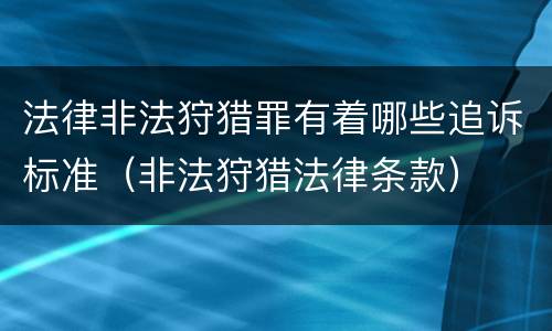 法律非法狩猎罪有着哪些追诉标准（非法狩猎法律条款）