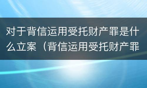 对于背信运用受托财产罪是什么立案（背信运用受托财产罪判几年）