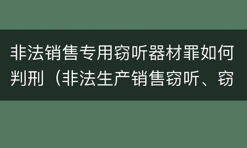 非法销售专用窃听器材罪如何判刑（非法生产销售窃听、窃照专用器材罪）