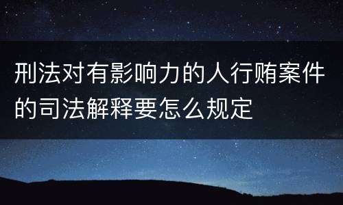 刑法对有影响力的人行贿案件的司法解释要怎么规定