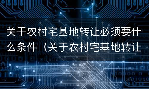 关于农村宅基地转让必须要什么条件（关于农村宅基地转让必须要什么条件才能办理）