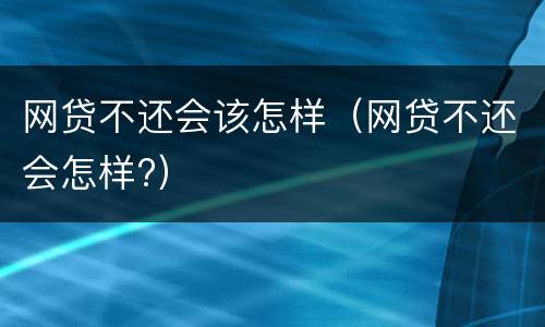 网贷不还会该怎样（网贷不还会怎样?）