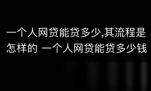 一个人网贷能贷多少,其流程是怎样的 一个人网贷能贷多少钱