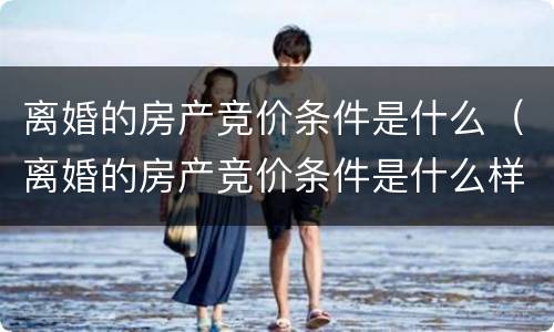 离婚的房产竞价条件是什么（离婚的房产竞价条件是什么样的）