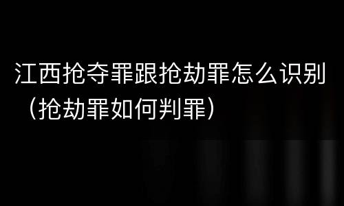 江西抢夺罪跟抢劫罪怎么识别（抢劫罪如何判罪）