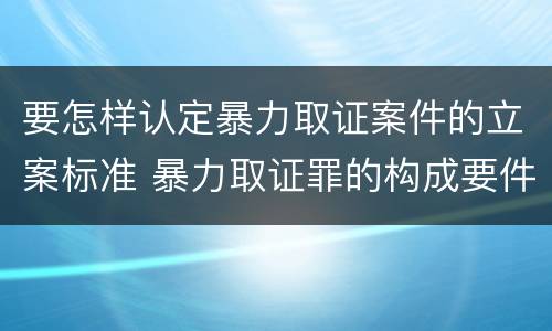 要怎样认定暴力取证案件的立案标准 暴力取证罪的构成要件